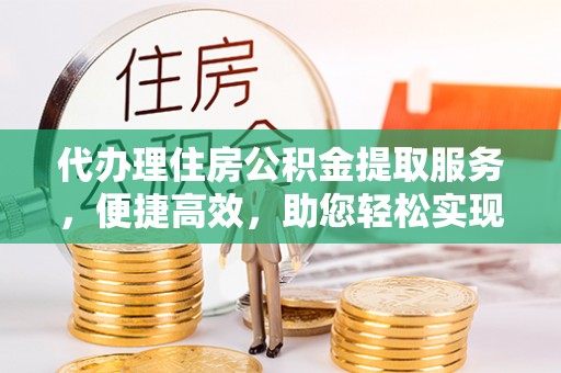 沧县代办理住房公积金提取服务，便捷高效，助您轻松实现资金规划
