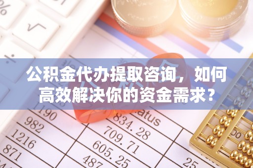 沧县公积金代办提取咨询，如何高效解决你的资金需求？