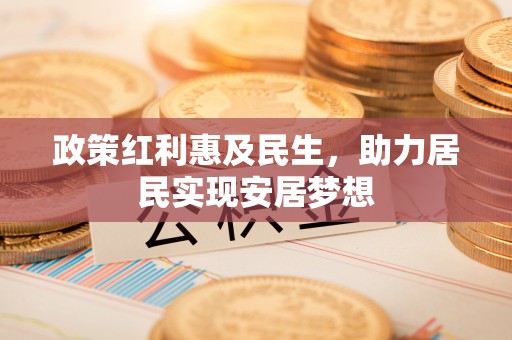 沧县政策红利惠及民生，助力居民实现安居梦想