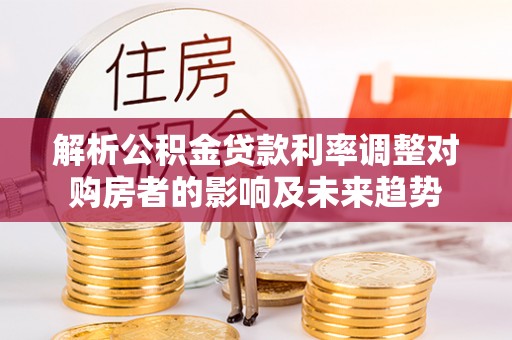 沧县解析公积金贷款利率调整对购房者的影响及未来趋势