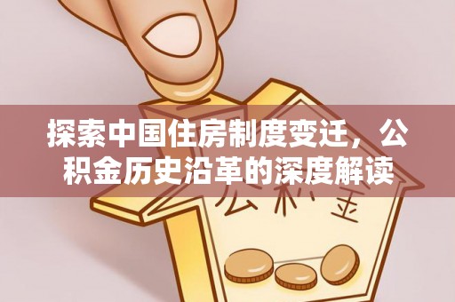 沧县探索中国住房制度变迁，公积金历史沿革的深度解读