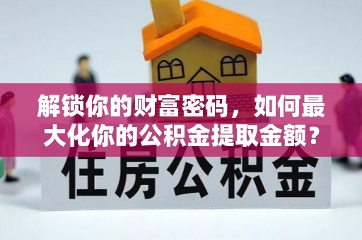 沧县解锁你的财富密码，如何最大化你的公积金提取金额？