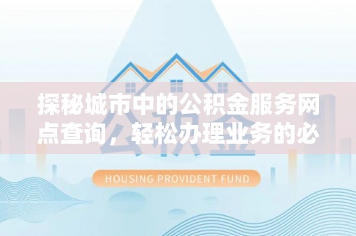 沧县探秘城市中的公积金服务网点查询，轻松办理业务的必备指南