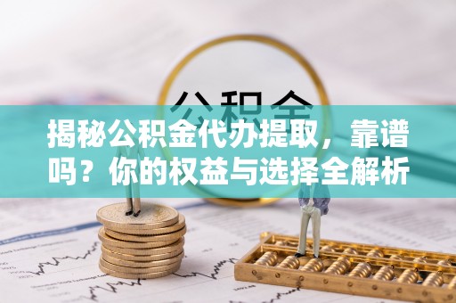沧县揭秘公积金代办提取，靠谱吗？你的权益与选择全解析