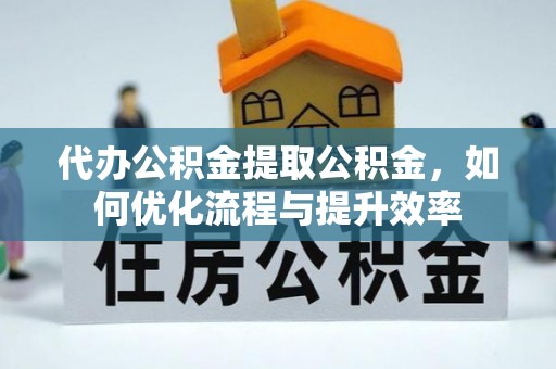 沧县代办公积金提取公积金，如何优化流程与提升效率