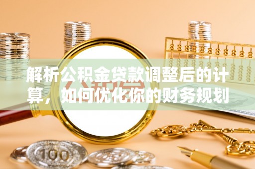 沧县解析公积金贷款调整后的计算，如何优化你的财务规划