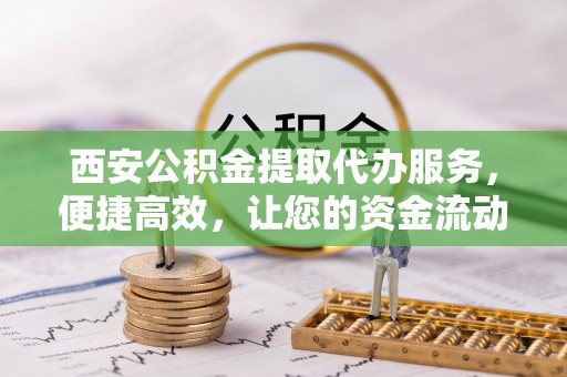 沧县西安公积金提取代办服务，便捷高效，让您的资金流动无忧