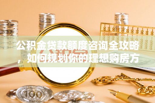 沧县公积金贷款额度咨询全攻略，如何规划你的理想购房方案