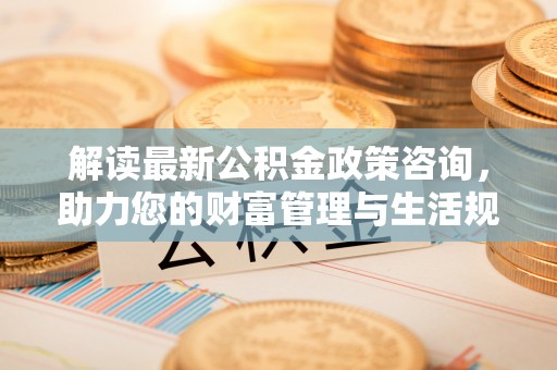 沧县解读最新公积金政策咨询，助力您的财富管理与生活规划