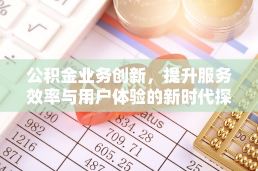 沧县公积金业务创新，提升服务效率与用户体验的新时代探索