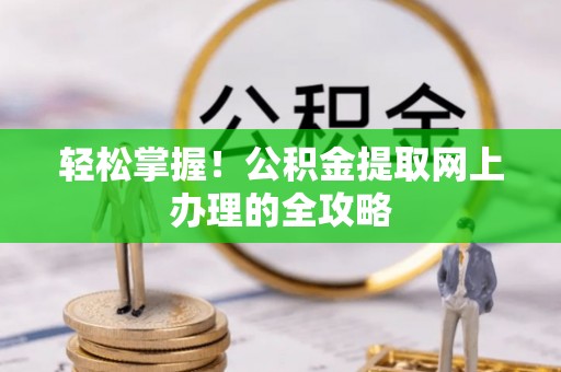 沧县轻松掌握！公积金提取网上办理的全攻略