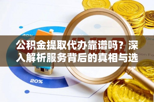 沧县公积金提取代办靠谱吗？深入解析服务背后的真相与选择指南
