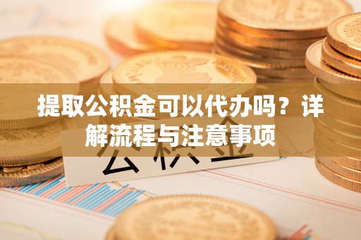 沧县提取公积金可以代办吗？详解流程与注意事项