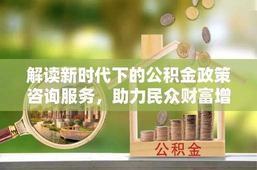 沧县解读新时代下的公积金政策咨询服务，助力民众财富增值与安居梦想