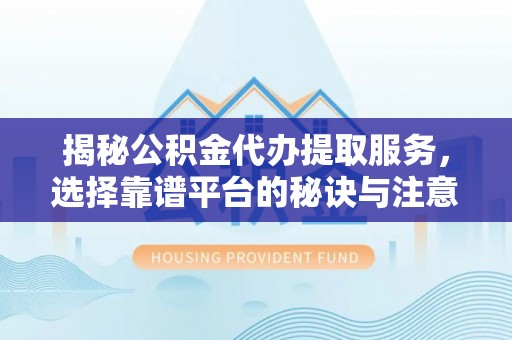 沧县揭秘公积金代办提取服务，选择靠谱平台的秘诀与注意事项