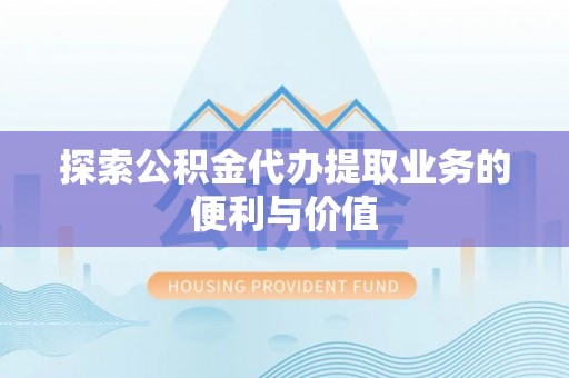 沧县探索公积金代办提取业务的便利与价值