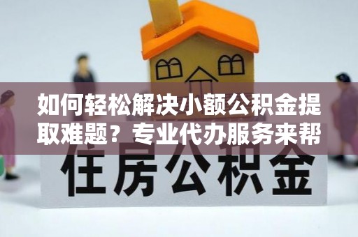 沧县如何轻松解决小额公积金提取难题？专业代办服务来帮忙
