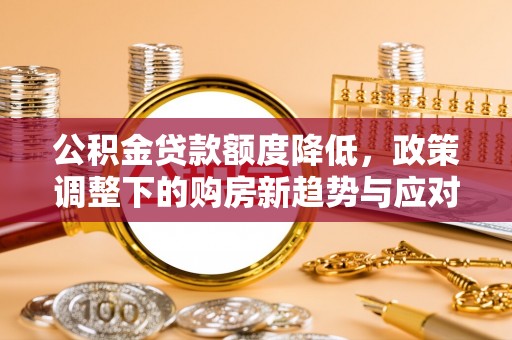 沧县公积金贷款额度降低，政策调整下的购房新趋势与应对策略