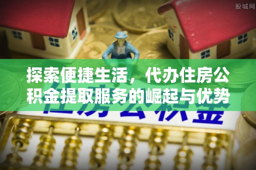 沧县探索便捷生活，代办住房公积金提取服务的崛起与优势