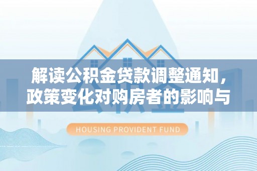 沧县解读公积金贷款调整通知，政策变化对购房者的影响与机遇