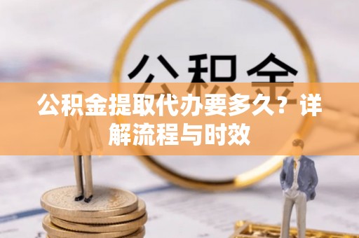 沧县公积金提取代办要多久？详解流程与时效