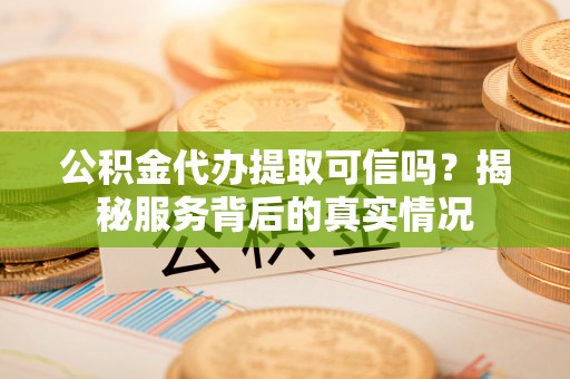 沧县公积金代办提取可信吗？揭秘服务背后的真实情况