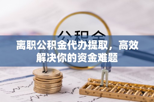 沧县离职公积金代办提取，高效解决你的资金难题