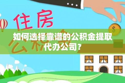 沧县如何选择靠谱的公积金提取代办公司？