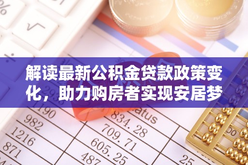 沧县解读最新公积金贷款政策变化，助力购房者实现安居梦想