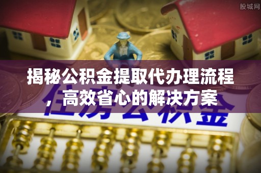 沧县揭秘公积金提取代办理流程，高效省心的解决方案