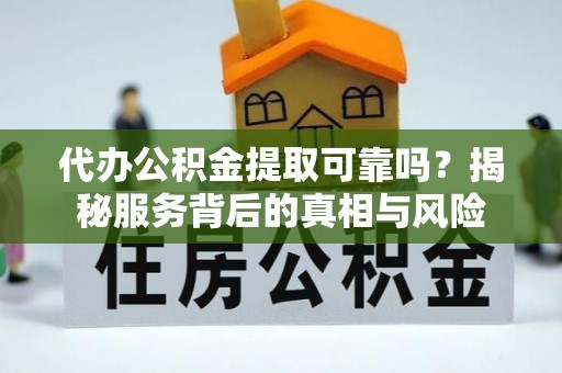 沧县代办公积金提取可靠吗？揭秘服务背后的真相与风险