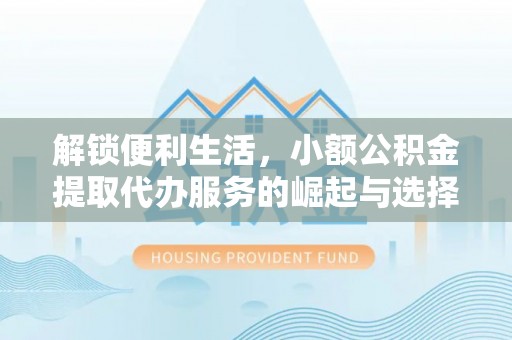 沧县解锁便利生活，小额公积金提取代办服务的崛起与选择