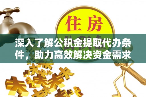 沧县深入了解公积金提取代办条件，助力高效解决资金需求
