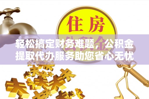 沧县轻松搞定财务难题，公积金提取代办服务助您省心无忧