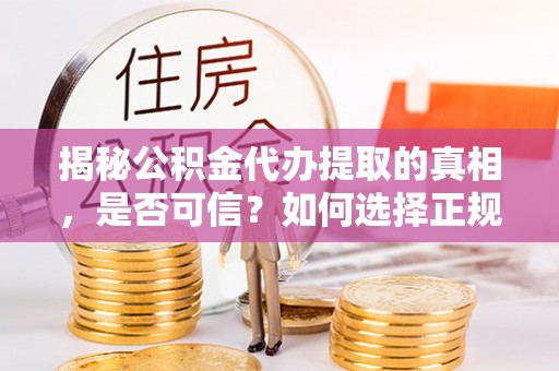 沧县揭秘公积金代办提取的真相，是否可信？如何选择正规服务？