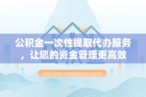 沧县公积金一次性提取代办服务，让您的资金管理更高效