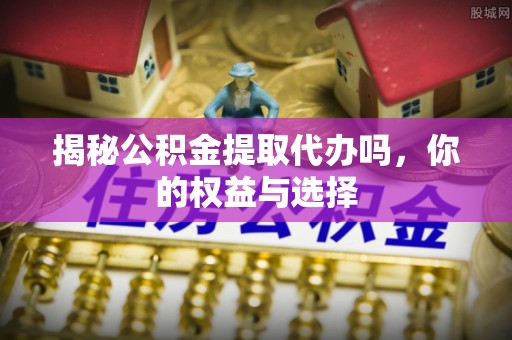 沧县揭秘公积金提取代办吗，你的权益与选择
