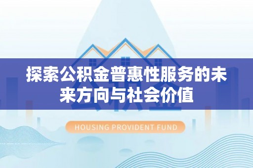 沧县探索公积金普惠性服务的未来方向与社会价值