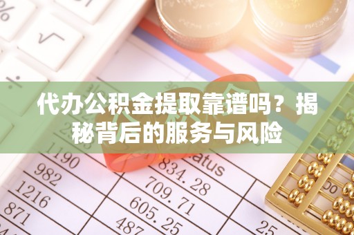 沧县代办公积金提取靠谱吗？揭秘背后的服务与风险