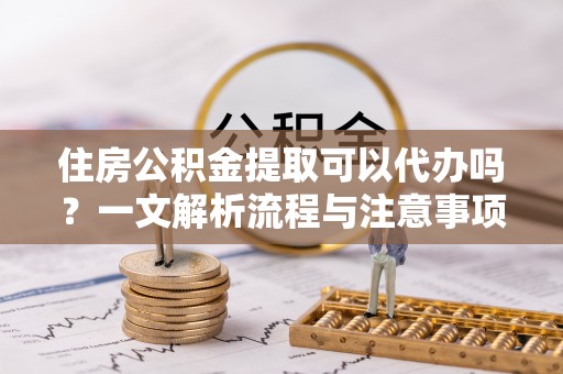 沧县住房公积金提取可以代办吗？一文解析流程与注意事项