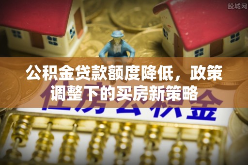 沧县公积金贷款额度降低，政策调整下的买房新策略