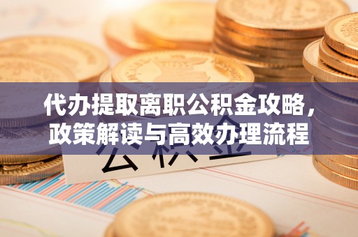沧县代办提取离职公积金攻略，政策解读与高效办理流程