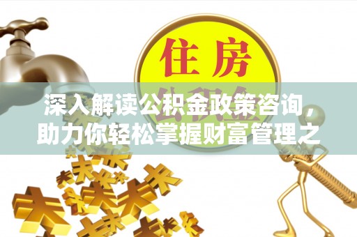 沧县深入解读公积金政策咨询，助力你轻松掌握财富管理之道