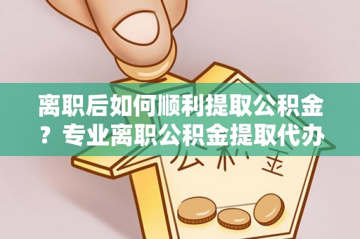 沧县离职后如何顺利提取公积金？专业离职公积金提取代办服务指南