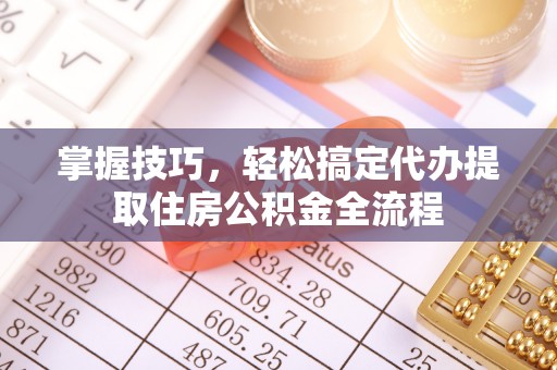 沧县掌握技巧，轻松搞定代办提取住房公积金全流程