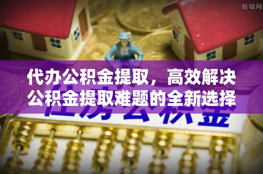 沧县代办公积金提取，高效解决公积金提取难题的全新选择