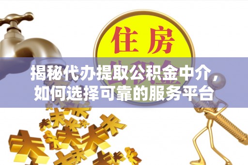 沧县揭秘代办提取公积金中介，如何选择可靠的服务平台