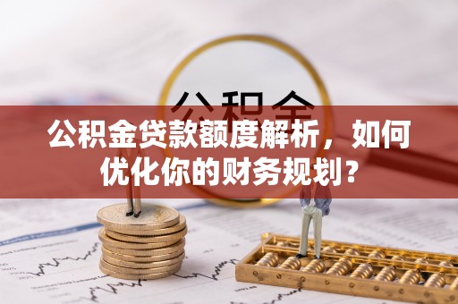 沧县公积金贷款额度解析，如何优化你的财务规划？
