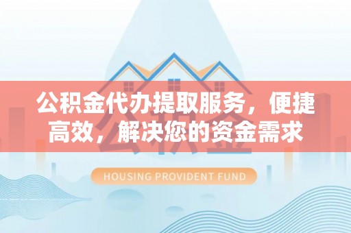 沧县公积金代办提取服务，便捷高效，解决您的资金需求