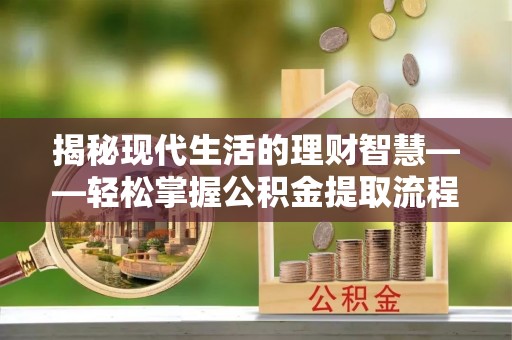 沧县揭秘现代生活的理财智慧——轻松掌握公积金提取流程的实用指南